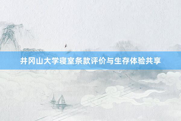 井冈山大学寝室条款评价与生存体验共享