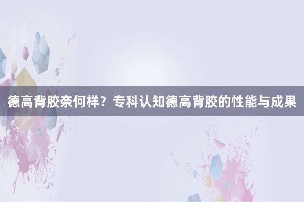 德高背胶奈何样？专科认知德高背胶的性能与成果