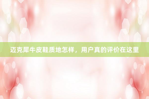 迈克犀牛皮鞋质地怎样，用户真的评价在这里